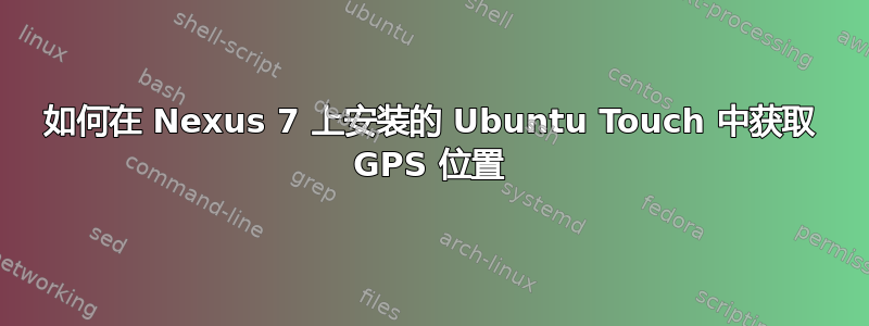 如何在 Nexus 7 上安装的 Ubuntu Touch 中获取 GPS 位置