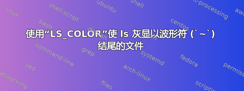 使用“LS_COLOR”使 ls 灰显以波形符 (`~`) 结尾的文件