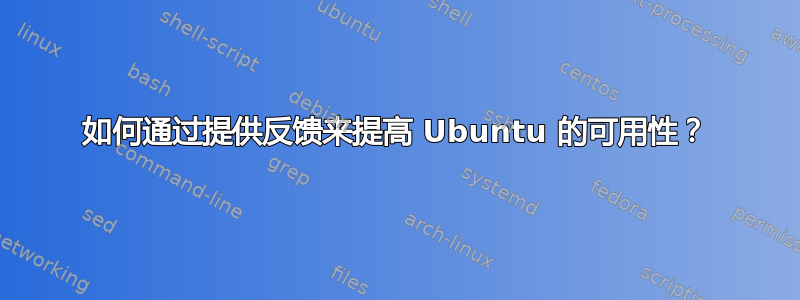 如何通过提供反馈来提高 Ubuntu 的可用性？