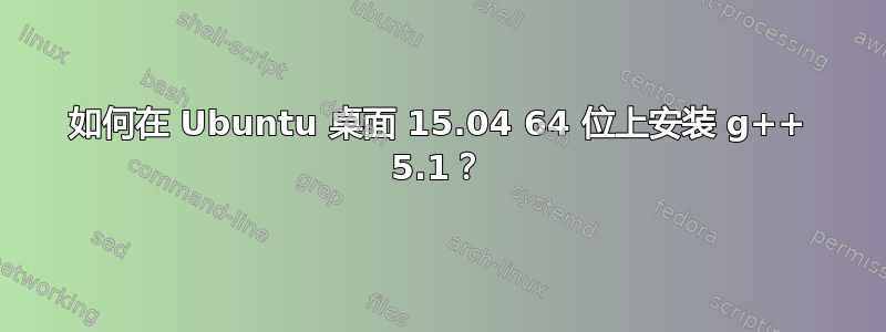 如何在 Ubuntu 桌面 15.04 64 位上安装 g++ 5.1？