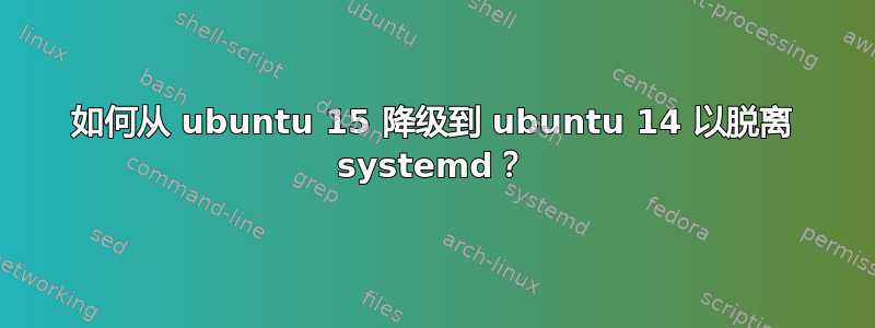 如何从 ubuntu 15 降级到 ubuntu 14 以脱离 systemd？