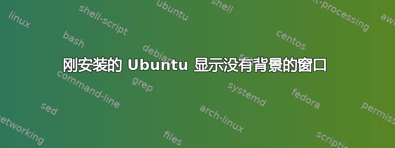 刚安装的 Ubuntu 显示没有背景的窗口