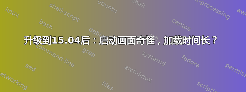 升级到15.04后：启动画面奇怪，加载时间长？