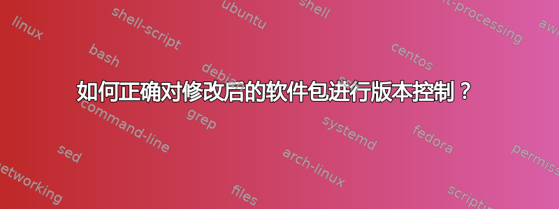 如何正确对修改后的软件包进行版本控制？