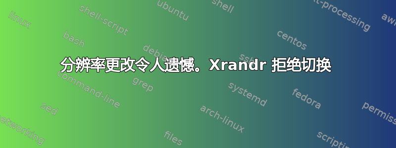 分辨率更改令人遗憾。Xrandr 拒绝切换