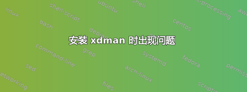 安装 xdman 时出现问题