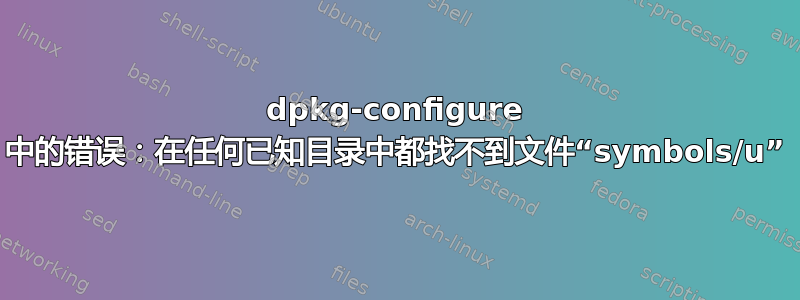 dpkg-configure 中的错误：在任何已知目录中都找不到文件“symbols/u”