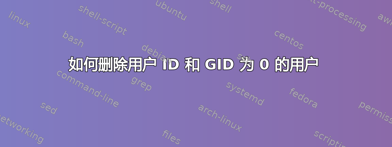 如何删除用户 ID 和 GID 为 0 的用户