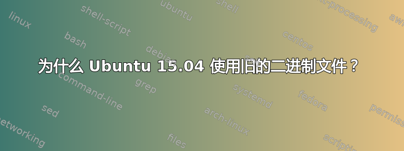 为什么 Ubuntu 15.04 使用旧的二进制文件？