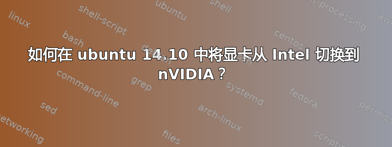 如何在 ubuntu 14.10 中将显卡从 Intel 切换到 nVIDIA？