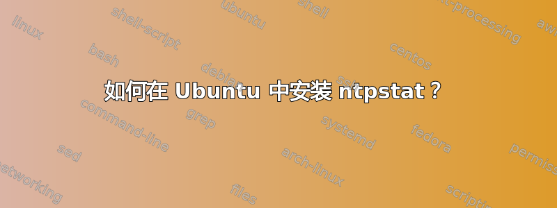 如何在 Ubuntu 中安装 ntpstat？