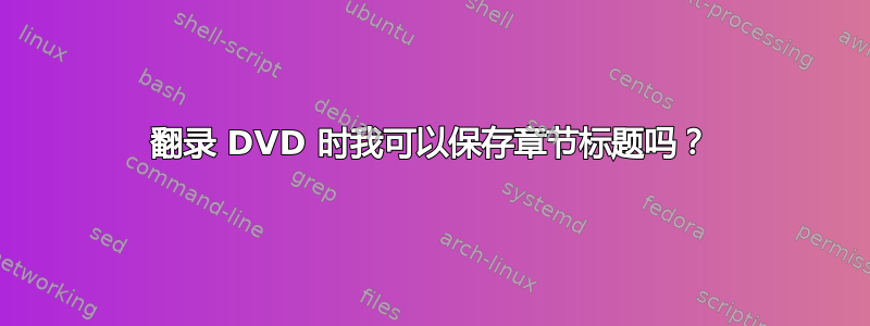 翻录 DVD 时我可以保存章节标题吗？