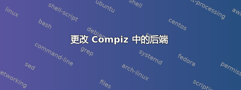 更改 Compiz 中的后端