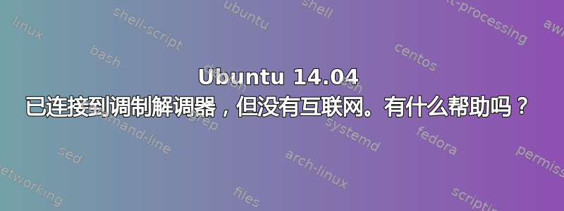 Ubuntu 14.04 已连接到调制解调器，但没有互联网。有什么帮助吗？