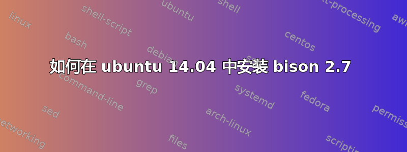 如何在 ubuntu 14.04 中安装 bison 2.7