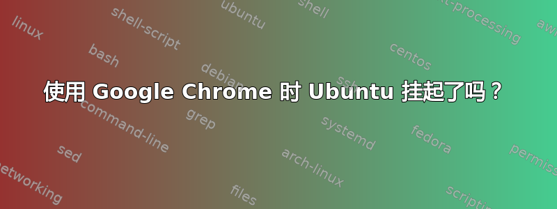 使用 Google Chrome 时 Ubuntu 挂起了吗？