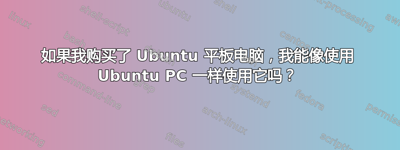 如果我购买了 Ubuntu 平板电脑，我能像使用 Ubuntu PC 一样使用它吗？