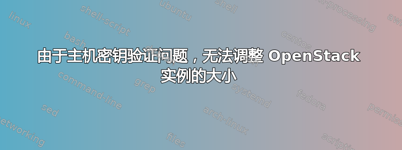 由于主机密钥验证问题，无法调整 OpenStack 实例的大小