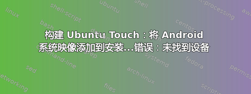 构建 Ubuntu Touch：将 Android 系统映像添加到安装...错误：未找到设备