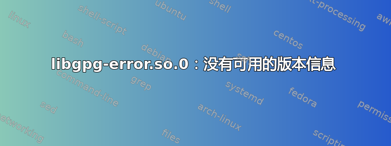 libgpg-error.so.0：没有可用的版本信息