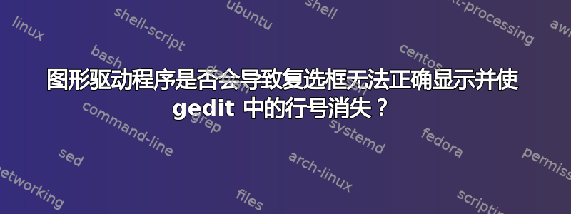 图形驱动程序是否会导致复选框无法正确显示并使 gedit 中的行号消失？