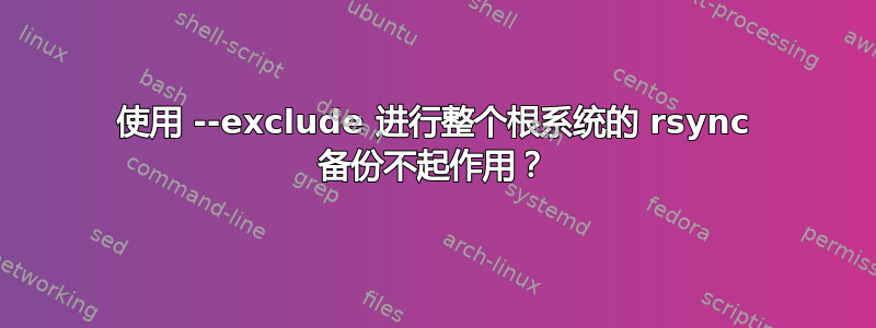 使用 --exclude 进行整个根系统的 rsync 备份不起作用？