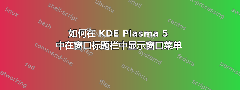 如何在 KDE Plasma 5 中在窗口标题栏中显示窗口菜单