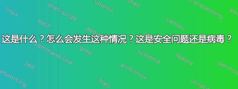 这是什么？怎么会发生这种情况？这是安全问题还是病毒？