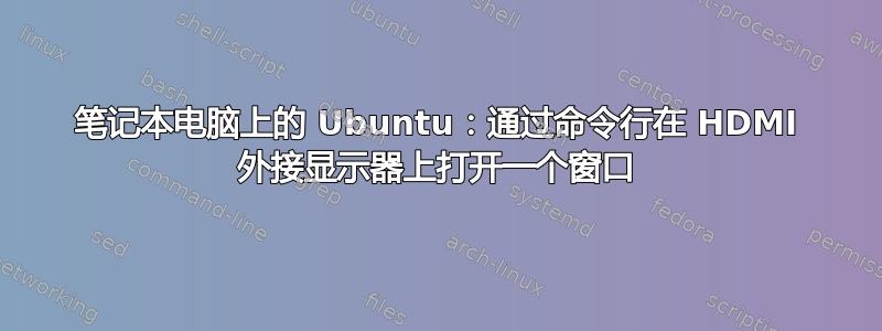 笔记本电脑上的 Ubuntu：通过命令行在 HDMI 外接显示器上打开一个窗口