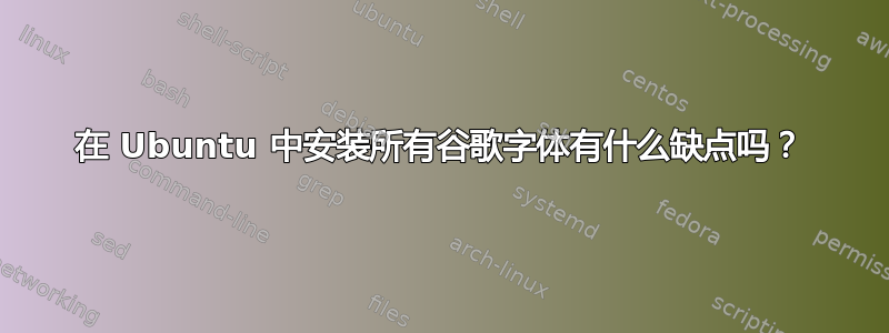 在 Ubuntu 中安装所有谷歌字体有什么缺点吗？