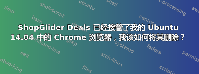 ShopGlider Deals 已经接管了我的 Ubuntu 14.04 中的 Chrome 浏览器，我该如何将其删除？