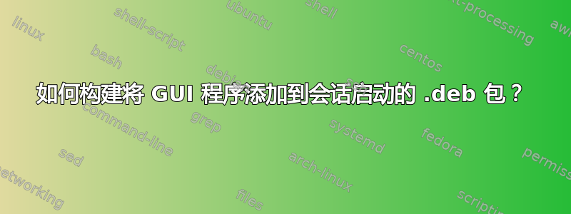 如何构建将 GUI 程序添加到会话启动的 .deb 包？