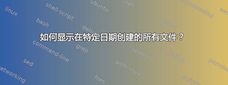 如何显示在特定日期创建的所有文件？