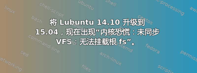 将 Lubuntu 14.10 升级到 15.04，现在出现“内核恐慌：未同步 VFS：无法挂载根 fs”。