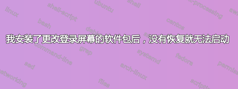 我安装了更改登录屏幕的软件包后，没有恢复就无法启动