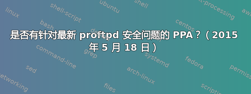 是否有针对最新 proftpd 安全问题的 PPA？（2015 年 5 月 18 日）