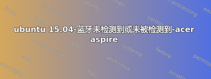 ubuntu 15.04-蓝牙未检测到或未被检测到-acer aspire