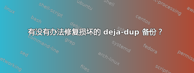 有没有办法修复损坏的 deja-dup 备份？