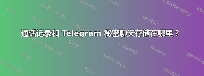 通话记录和 Telegram 秘密聊天存储在哪里？