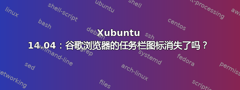 Xubuntu 14.04：谷歌浏览器的任务栏图标消失了吗？