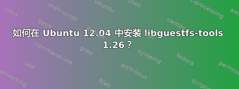 如何在 Ubuntu 12.04 中安装 libguestfs-tools 1.26？