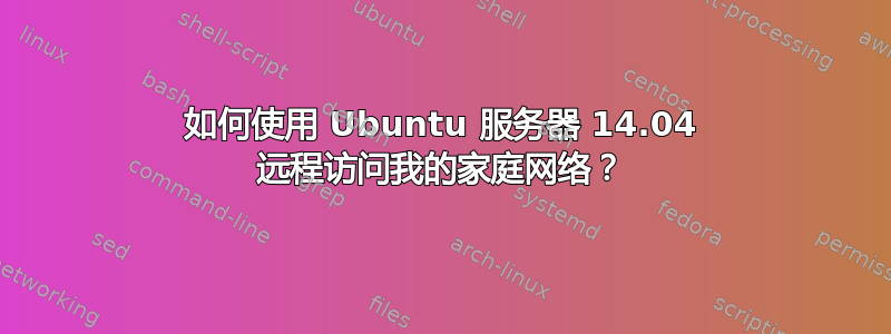 如何使用 Ubuntu 服务器 14.04 远程访问我的家庭网络？