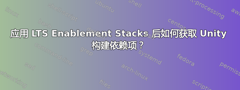 应用 LTS Enablement Stacks 后如何获取 Unity 构建依赖项？