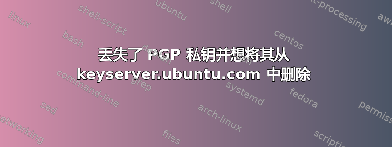 丢失了 PGP 私钥并想将其从 keyserver.ubuntu.com 中删除