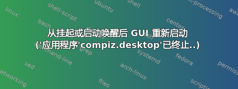 从挂起或启动唤醒后 GUI 重新启动 ('应用程序'compiz.desktop'已终止..)