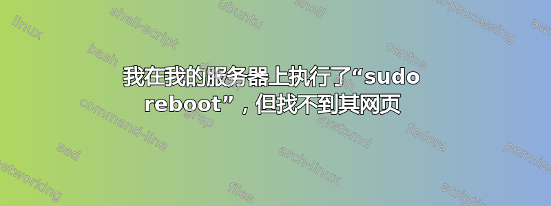 我在我的服务器上执行了“sudo reboot”，但找不到其网页