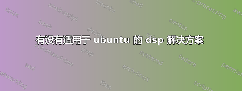 有没有适用于 ubuntu 的 dsp 解决方案