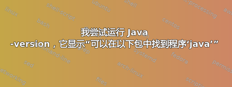 我尝试运行 Java -version，它显示“可以在以下包中找到程序‘java’”