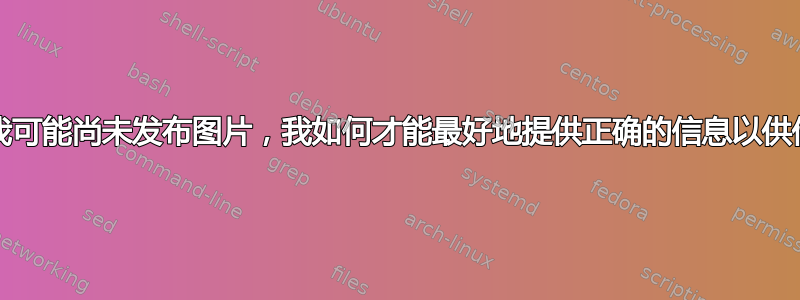 PS：由于我可能尚未发布图片，我如何才能最好地提供正确的信息以供他人建议？