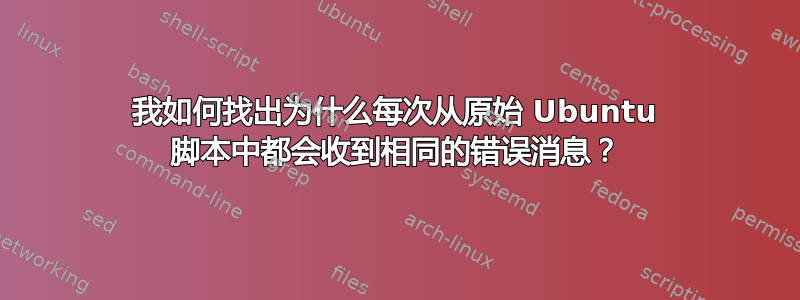 我如何找出为什么每次从原始 Ubuntu 脚本中都会收到相同的错误消息？